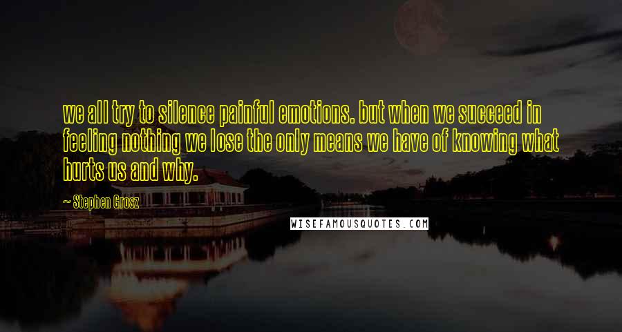 Stephen Grosz Quotes: we all try to silence painful emotions. but when we succeed in feeling nothing we lose the only means we have of knowing what hurts us and why.