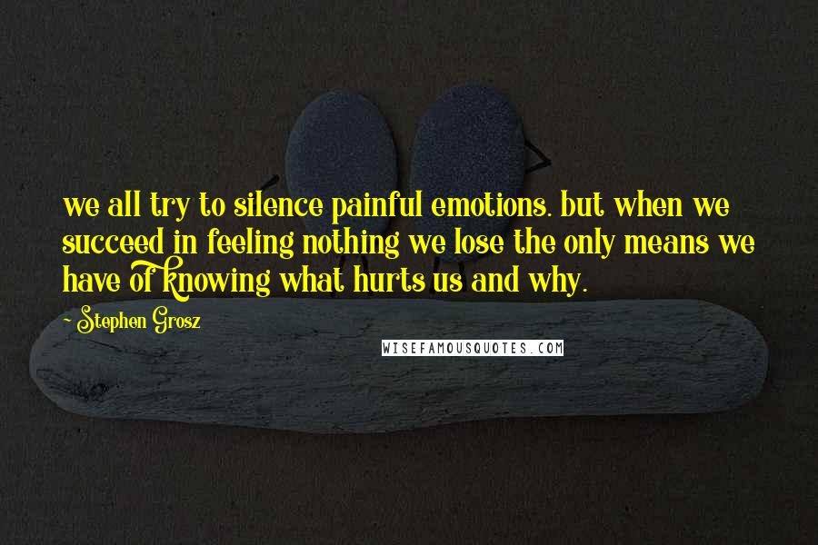 Stephen Grosz Quotes: we all try to silence painful emotions. but when we succeed in feeling nothing we lose the only means we have of knowing what hurts us and why.