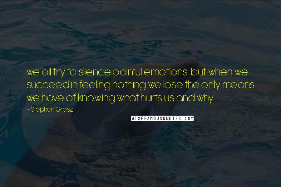 Stephen Grosz Quotes: we all try to silence painful emotions. but when we succeed in feeling nothing we lose the only means we have of knowing what hurts us and why.