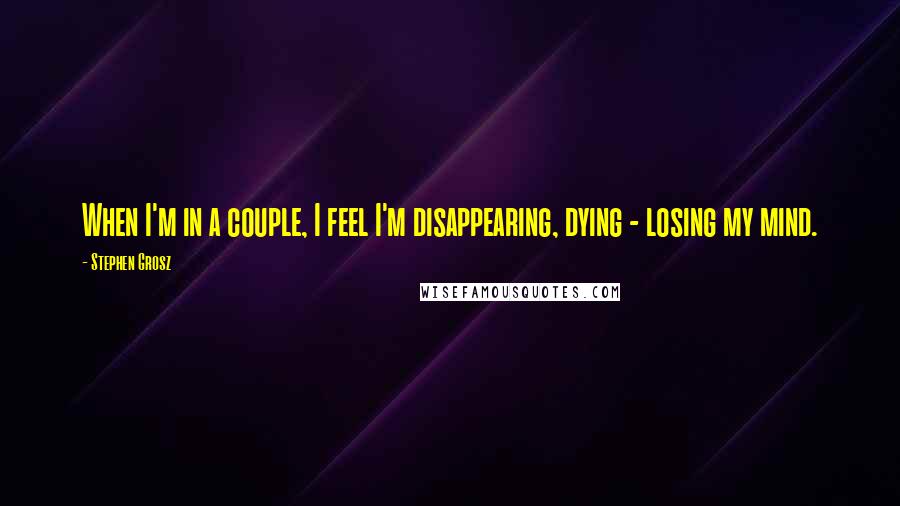 Stephen Grosz Quotes: When I'm in a couple, I feel I'm disappearing, dying - losing my mind.