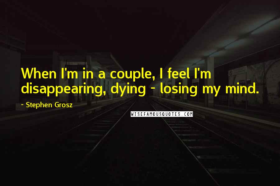 Stephen Grosz Quotes: When I'm in a couple, I feel I'm disappearing, dying - losing my mind.