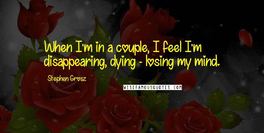 Stephen Grosz Quotes: When I'm in a couple, I feel I'm disappearing, dying - losing my mind.