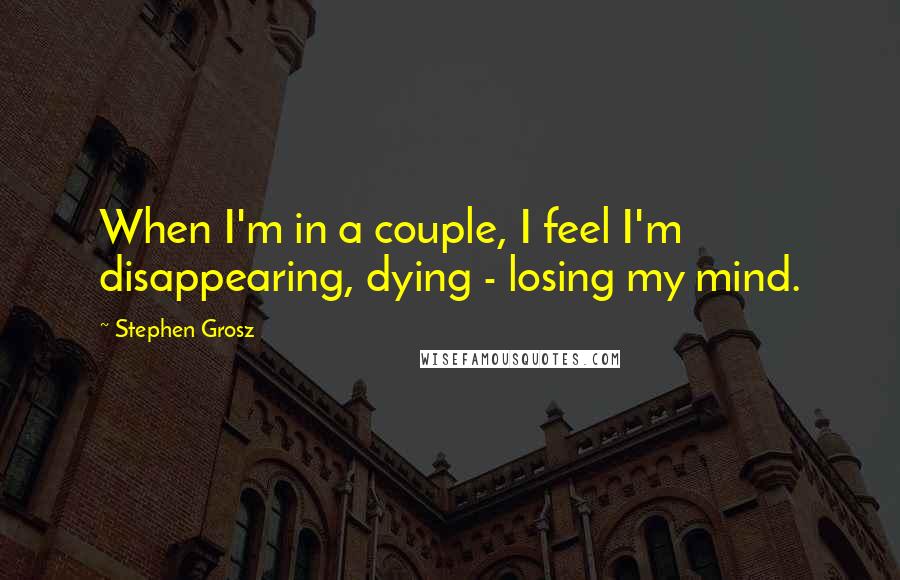 Stephen Grosz Quotes: When I'm in a couple, I feel I'm disappearing, dying - losing my mind.