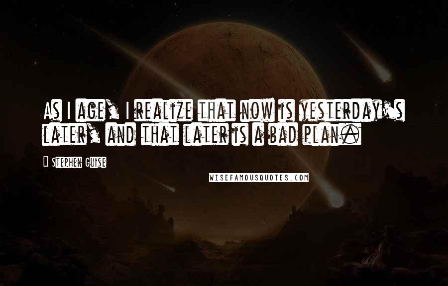 Stephen Guise Quotes: As I age, I realize that now is yesterday's later, and that later is a bad plan.