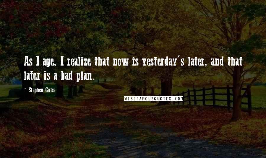 Stephen Guise Quotes: As I age, I realize that now is yesterday's later, and that later is a bad plan.