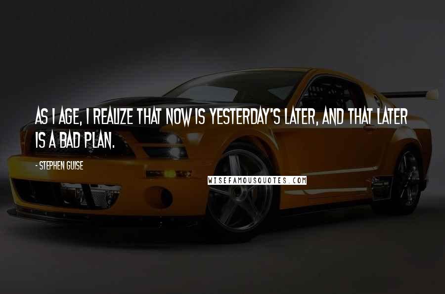 Stephen Guise Quotes: As I age, I realize that now is yesterday's later, and that later is a bad plan.