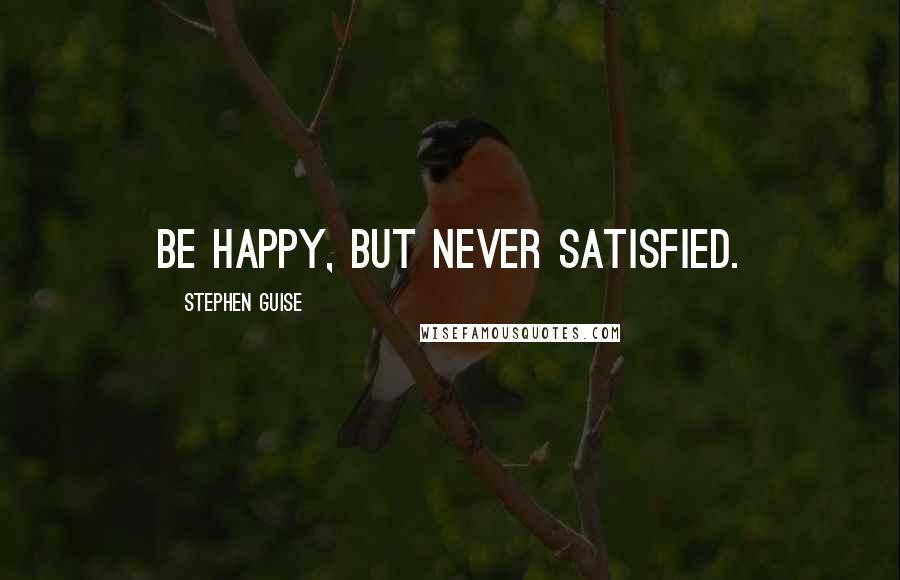 Stephen Guise Quotes: Be happy, but never satisfied.