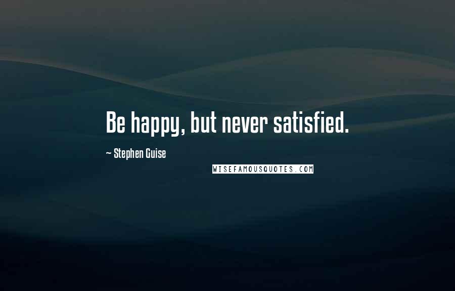 Stephen Guise Quotes: Be happy, but never satisfied.