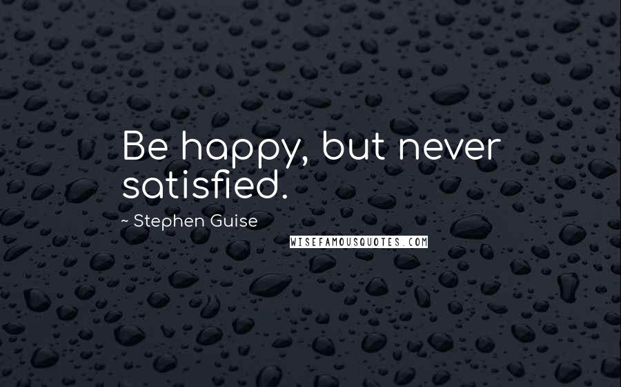 Stephen Guise Quotes: Be happy, but never satisfied.