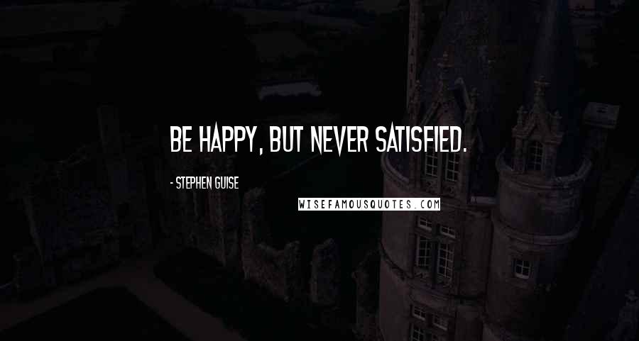 Stephen Guise Quotes: Be happy, but never satisfied.