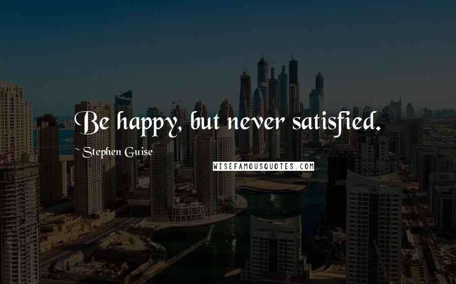 Stephen Guise Quotes: Be happy, but never satisfied.