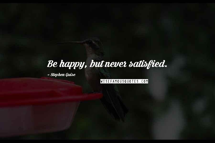 Stephen Guise Quotes: Be happy, but never satisfied.