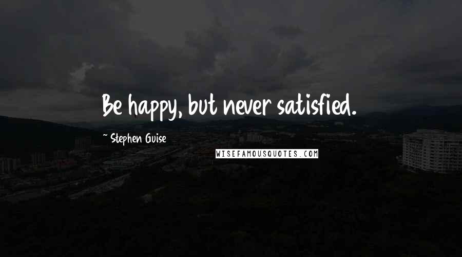 Stephen Guise Quotes: Be happy, but never satisfied.