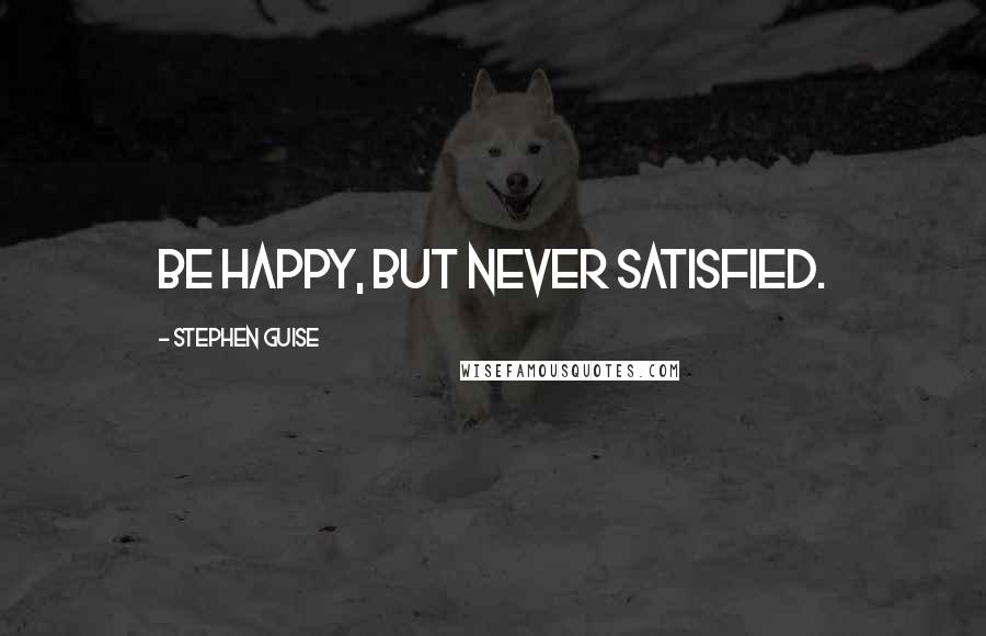 Stephen Guise Quotes: Be happy, but never satisfied.