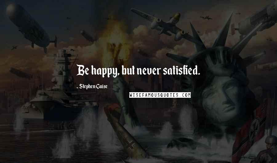 Stephen Guise Quotes: Be happy, but never satisfied.