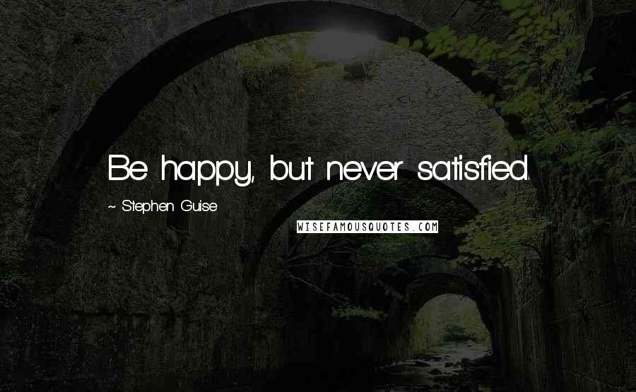 Stephen Guise Quotes: Be happy, but never satisfied.