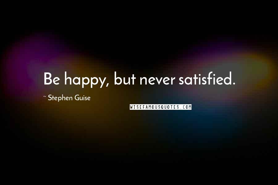 Stephen Guise Quotes: Be happy, but never satisfied.