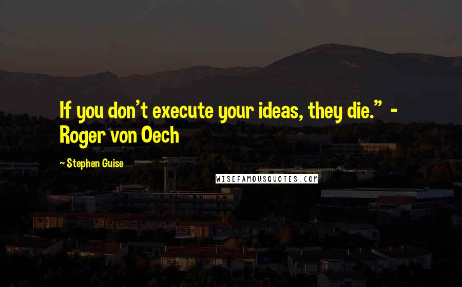 Stephen Guise Quotes: If you don't execute your ideas, they die."  -  Roger von Oech