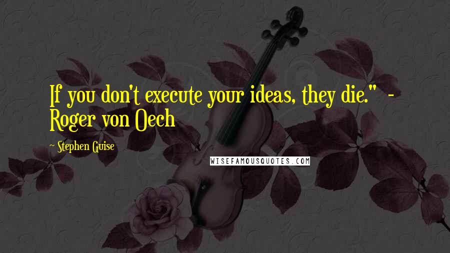 Stephen Guise Quotes: If you don't execute your ideas, they die."  -  Roger von Oech