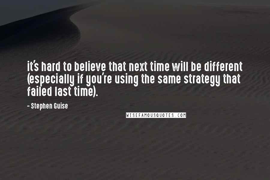 Stephen Guise Quotes: it's hard to believe that next time will be different (especially if you're using the same strategy that failed last time).