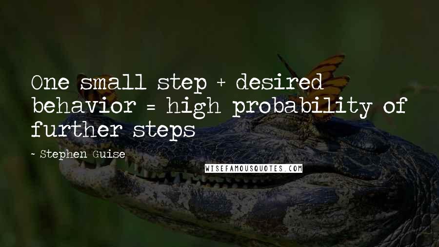 Stephen Guise Quotes: One small step + desired behavior = high probability of further steps