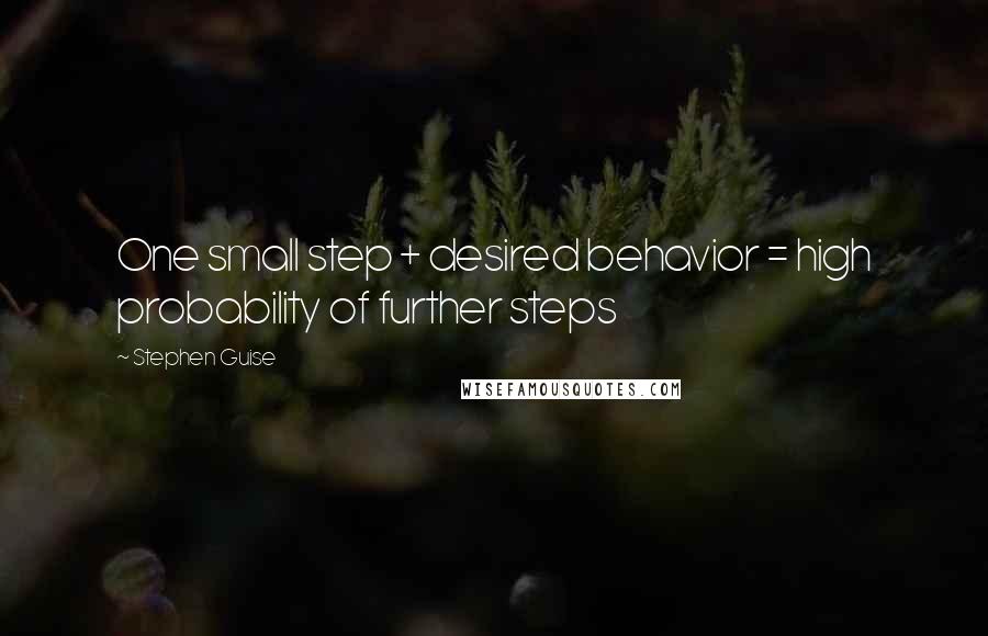 Stephen Guise Quotes: One small step + desired behavior = high probability of further steps