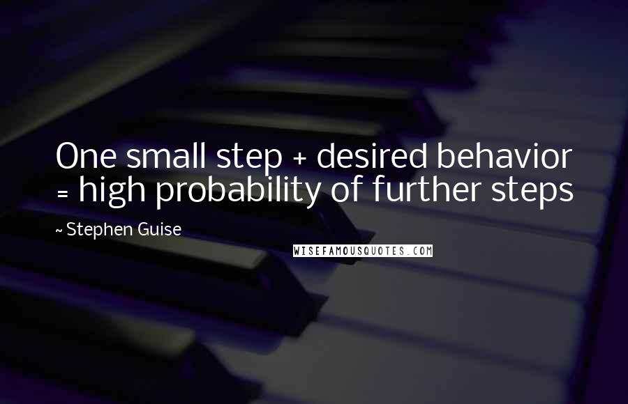 Stephen Guise Quotes: One small step + desired behavior = high probability of further steps