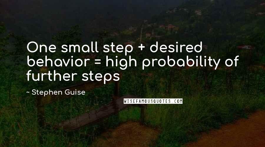 Stephen Guise Quotes: One small step + desired behavior = high probability of further steps