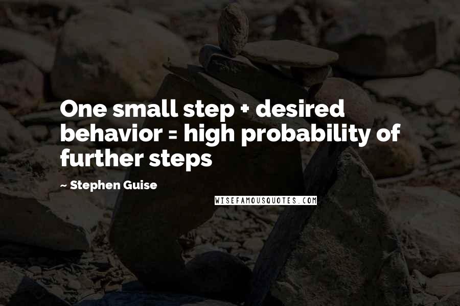 Stephen Guise Quotes: One small step + desired behavior = high probability of further steps