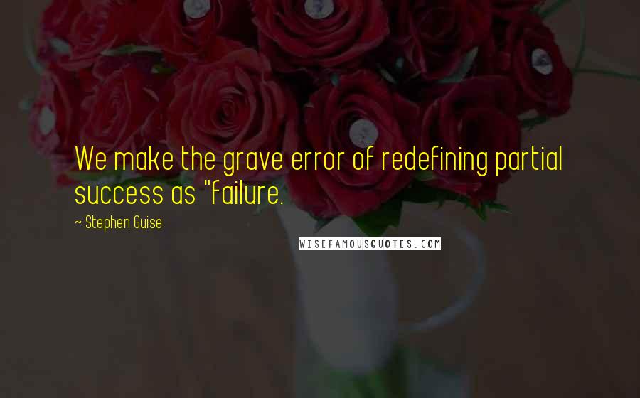 Stephen Guise Quotes: We make the grave error of redefining partial success as "failure.