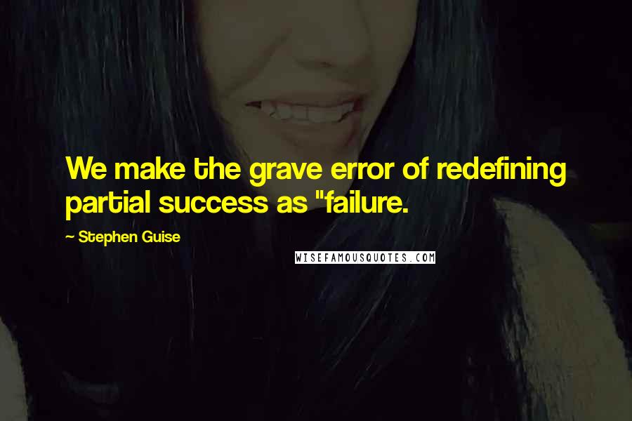 Stephen Guise Quotes: We make the grave error of redefining partial success as "failure.
