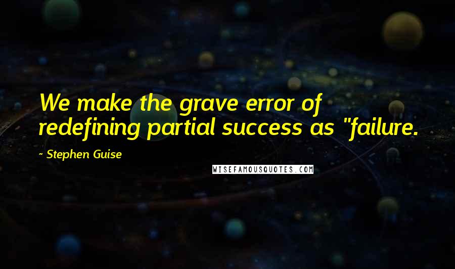 Stephen Guise Quotes: We make the grave error of redefining partial success as "failure.
