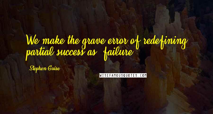 Stephen Guise Quotes: We make the grave error of redefining partial success as "failure.