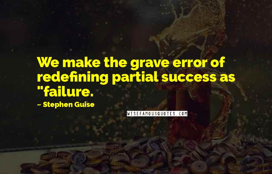 Stephen Guise Quotes: We make the grave error of redefining partial success as "failure.