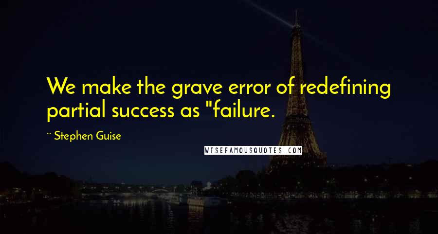 Stephen Guise Quotes: We make the grave error of redefining partial success as "failure.