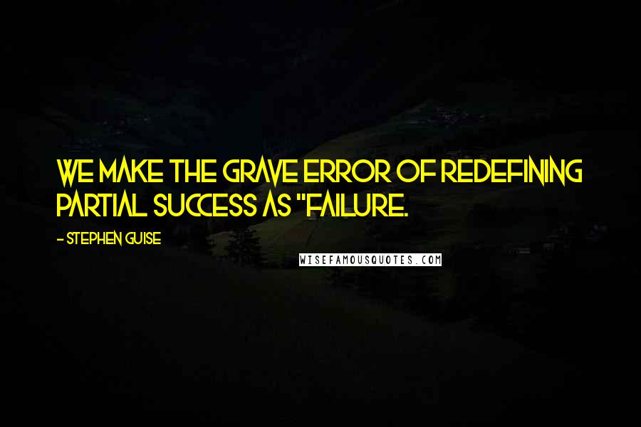 Stephen Guise Quotes: We make the grave error of redefining partial success as "failure.