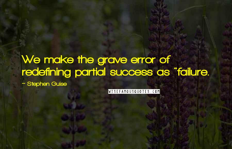 Stephen Guise Quotes: We make the grave error of redefining partial success as "failure.