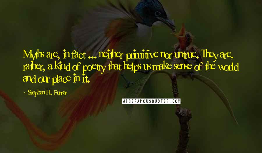 Stephen H. Furrer Quotes: Myths are, in fact ... neither primitive nor untrue. They are, rather, a kind of poetry that helps us make sense of the world and our place in it.