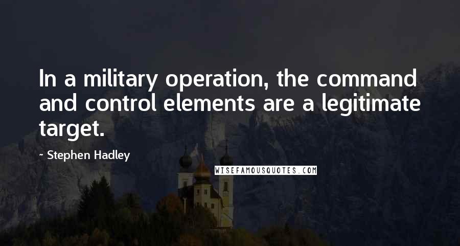 Stephen Hadley Quotes: In a military operation, the command and control elements are a legitimate target.