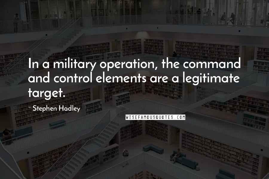 Stephen Hadley Quotes: In a military operation, the command and control elements are a legitimate target.