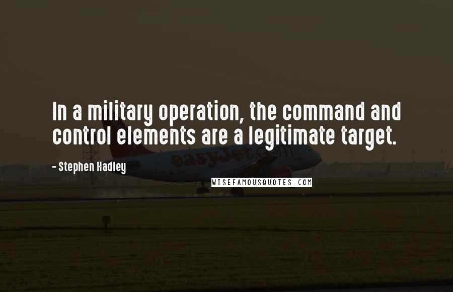 Stephen Hadley Quotes: In a military operation, the command and control elements are a legitimate target.