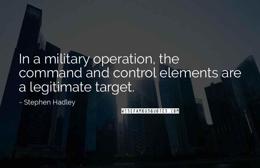 Stephen Hadley Quotes: In a military operation, the command and control elements are a legitimate target.