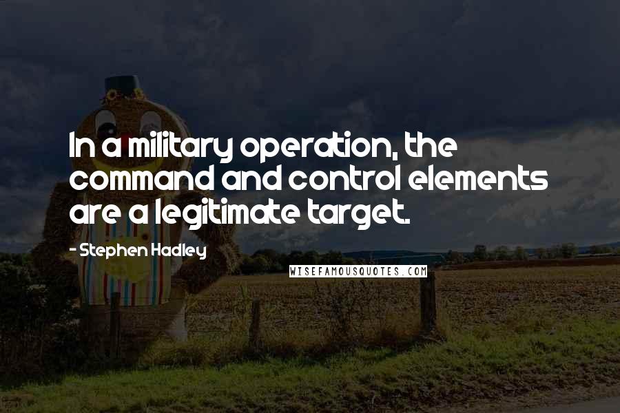 Stephen Hadley Quotes: In a military operation, the command and control elements are a legitimate target.