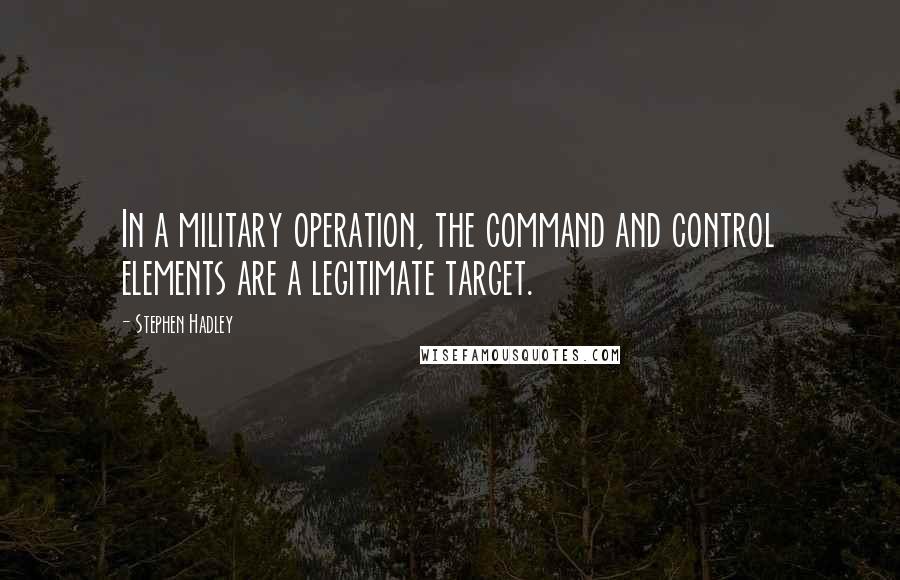 Stephen Hadley Quotes: In a military operation, the command and control elements are a legitimate target.