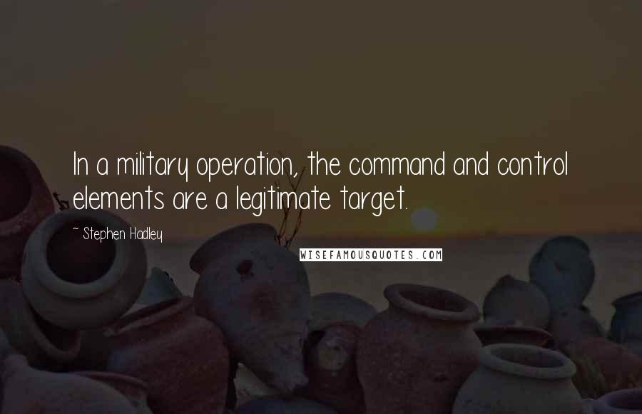 Stephen Hadley Quotes: In a military operation, the command and control elements are a legitimate target.