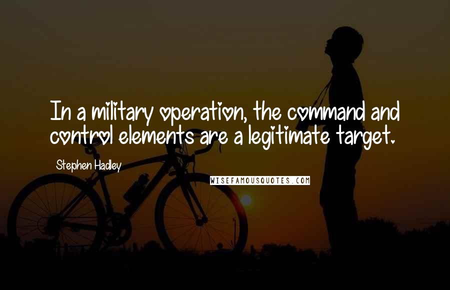 Stephen Hadley Quotes: In a military operation, the command and control elements are a legitimate target.