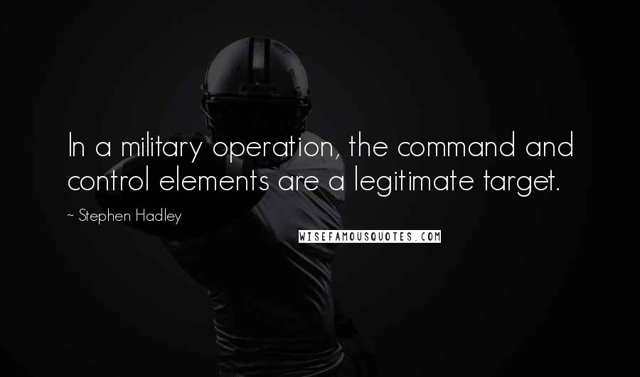 Stephen Hadley Quotes: In a military operation, the command and control elements are a legitimate target.