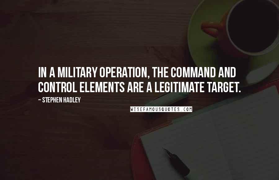 Stephen Hadley Quotes: In a military operation, the command and control elements are a legitimate target.