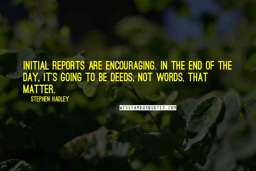 Stephen Hadley Quotes: Initial reports are encouraging. In the end of the day, it's going to be deeds, not words, that matter.