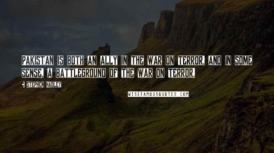 Stephen Hadley Quotes: Pakistan is both an ally in the war on terror, and in some sense, a battleground of the war on terror.